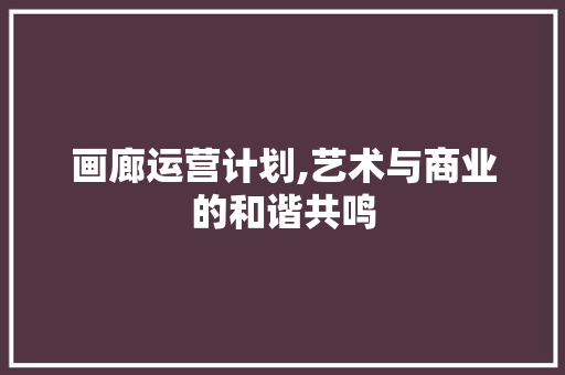 画廊运营计划,艺术与商业的和谐共鸣