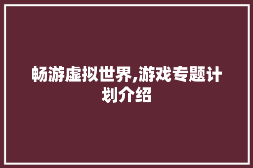 畅游虚拟世界,游戏专题计划介绍