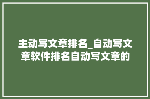 主动写文章排名_自动写文章软件排名自动写文章的