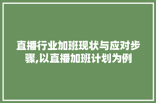 直播行业加班现状与应对步骤,以直播加班计划为例