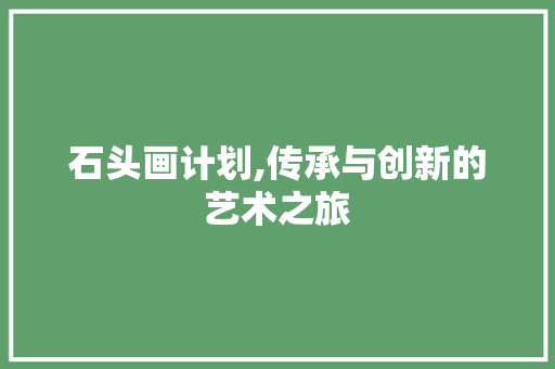 石头画计划,传承与创新的艺术之旅