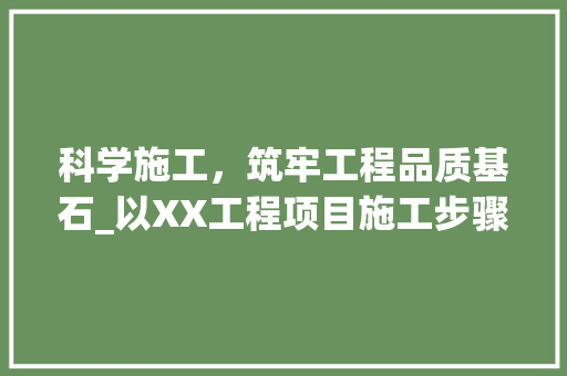 科学施工，筑牢工程品质基石_以XX工程项目施工步骤计划为例