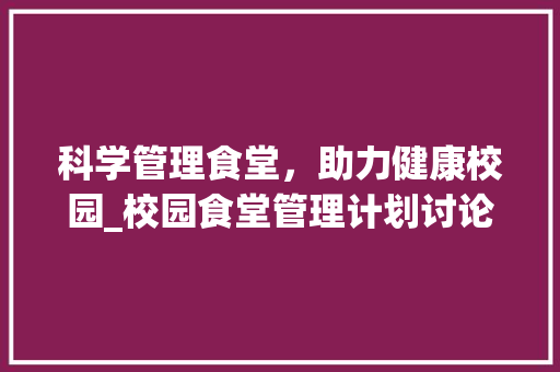 科学管理食堂，助力健康校园_校园食堂管理计划讨论