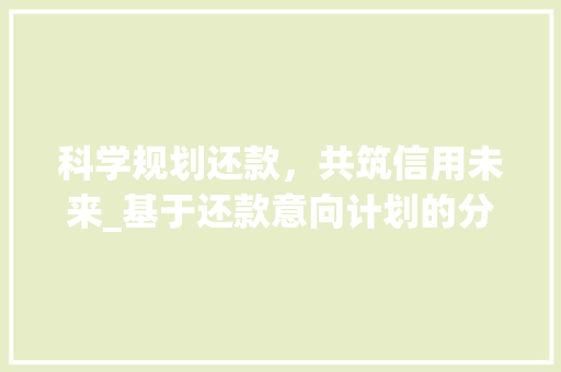 科学规划还款，共筑信用未来_基于还款意向计划的分析与实施