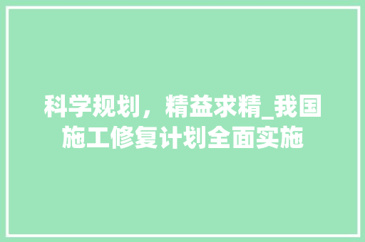 科学规划，精益求精_我国施工修复计划全面实施