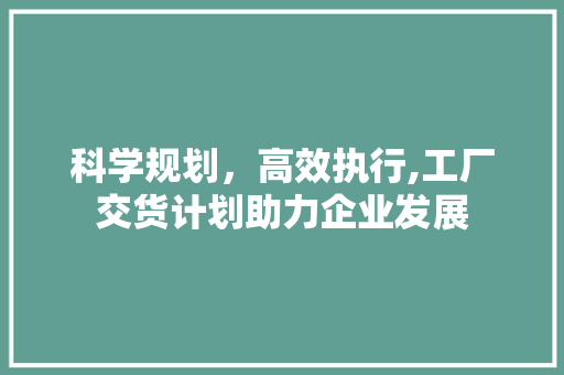 科学规划，高效执行,工厂交货计划助力企业发展