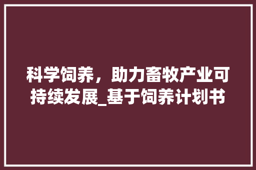 科学饲养，助力畜牧产业可持续发展_基于饲养计划书模板的方法探索