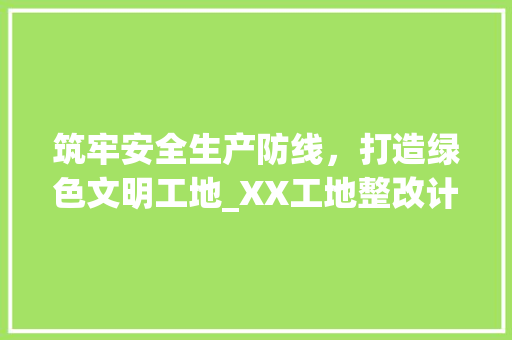 筑牢安全生产防线，打造绿色文明工地_XX工地整改计划介绍