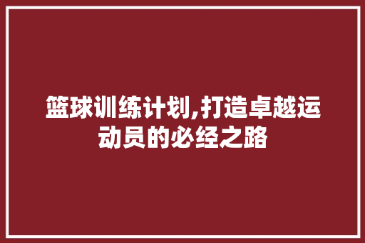 篮球训练计划,打造卓越运动员的必经之路