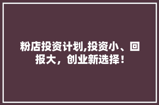 粉店投资计划,投资小、回报大，创业新选择！