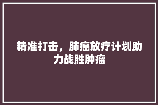 精准打击，肺癌放疗计划助力战胜肿瘤