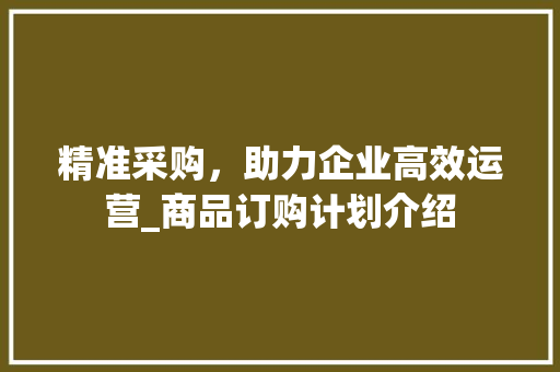 精准采购，助力企业高效运营_商品订购计划介绍