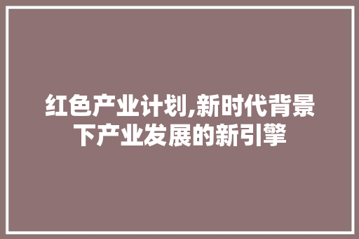 红色产业计划,新时代背景下产业发展的新引擎