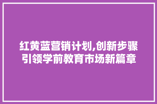 红黄蓝营销计划,创新步骤引领学前教育市场新篇章