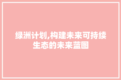 绿洲计划,构建未来可持续生态的未来蓝图