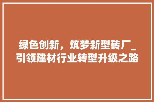 绿色创新，筑梦新型砖厂_引领建材行业转型升级之路