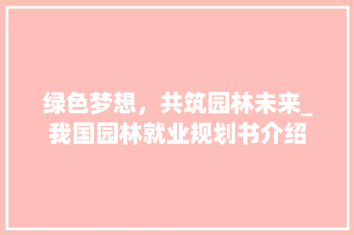 绿色梦想，共筑园林未来_我国园林就业规划书介绍