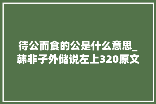 待公而食的公是什么意思_韩非子外储说左上320原文及白话文荀卿庠读书会整理