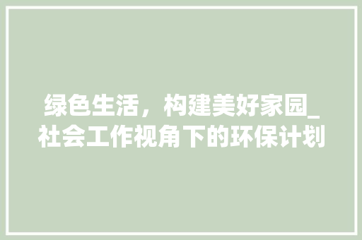 绿色生活，构建美好家园_社会工作视角下的环保计划