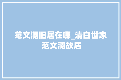 范文澜旧居在哪_清白世家 范文澜故居