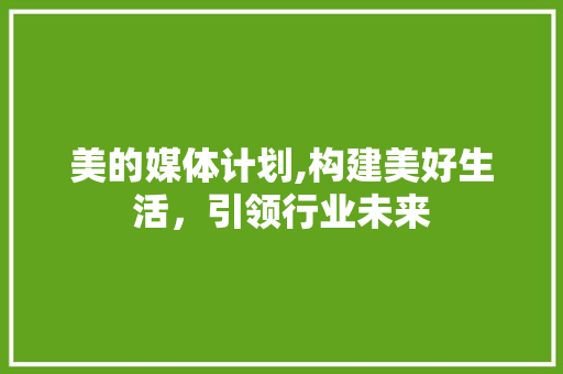 美的媒体计划,构建美好生活，引领行业未来