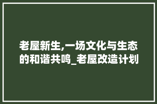 老屋新生,一场文化与生态的和谐共鸣_老屋改造计划详细介绍