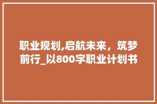 职业规划,启航未来，筑梦前行_以800字职业计划书为鉴