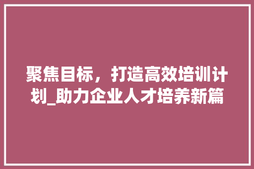 聚焦目标，打造高效培训计划_助力企业人才培养新篇章