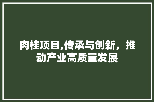 肉桂项目,传承与创新，推动产业高质量发展