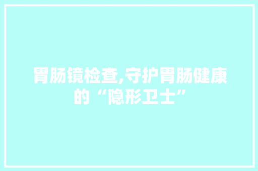 胃肠镜检查,守护胃肠健康的“隐形卫士”