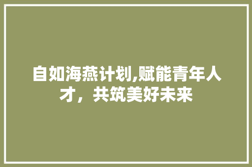 自如海燕计划,赋能青年人才，共筑美好未来