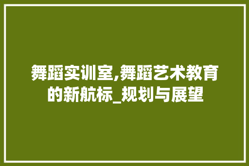 舞蹈实训室,舞蹈艺术教育的新航标_规划与展望