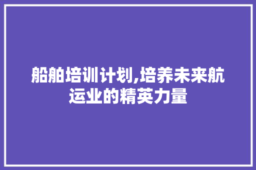 船舶培训计划,培养未来航运业的精英力量