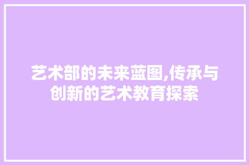 艺术部的未来蓝图,传承与创新的艺术教育探索