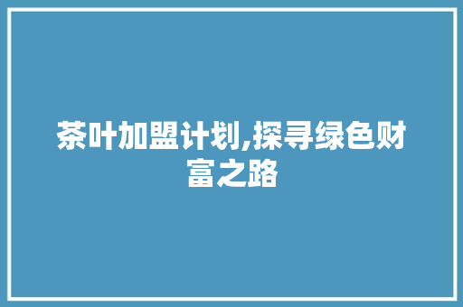 茶叶加盟计划,探寻绿色财富之路