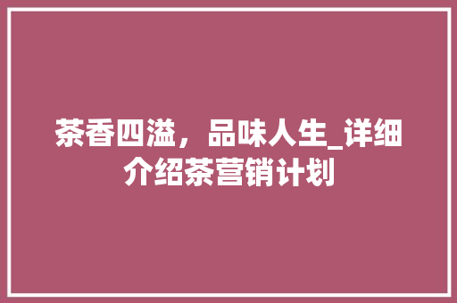 茶香四溢，品味人生_详细介绍茶营销计划