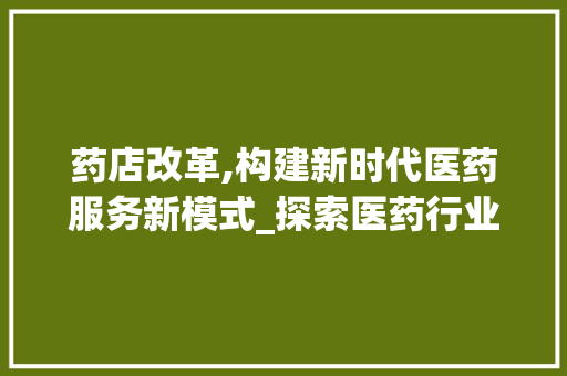 药店改革,构建新时代医药服务新模式_探索医药行业发展的新路径