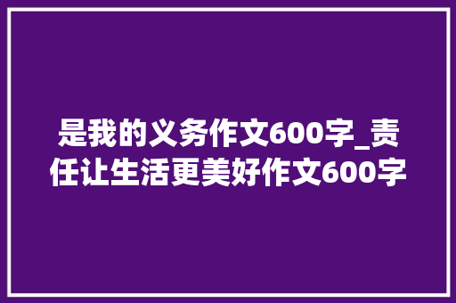 是我的义务作文600字_责任让生活更美好作文600字精选49篇