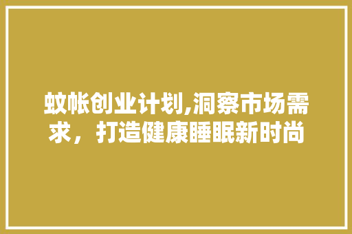 蚊帐创业计划,洞察市场需求，打造健康睡眠新时尚