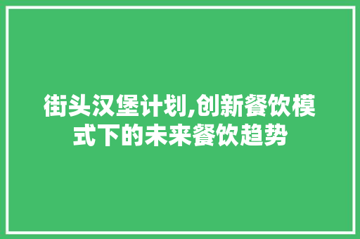 街头汉堡计划,创新餐饮模式下的未来餐饮趋势