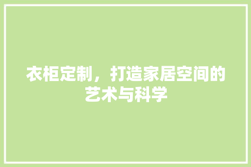 衣柜定制，打造家居空间的艺术与科学