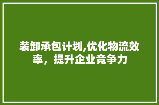 装卸承包计划,优化物流效率，提升企业竞争力