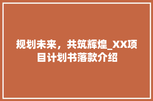 规划未来，共筑辉煌_XX项目计划书落款介绍