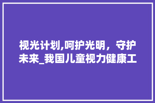 视光计划,呵护光明，守护未来_我国儿童视力健康工程纪实