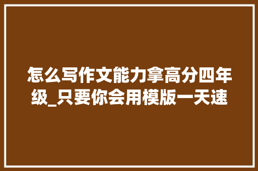 怎么写作文能力拿高分四年级_只要你会用模版一天速成四六级高分作文