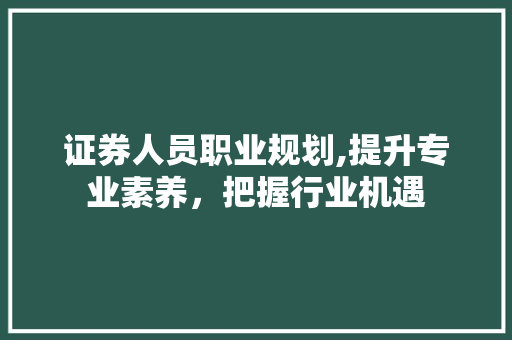 证券人员职业规划,提升专业素养，把握行业机遇