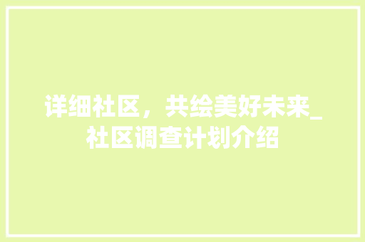 详细社区，共绘美好未来_社区调查计划介绍