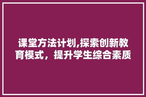 课堂方法计划,探索创新教育模式，提升学生综合素质