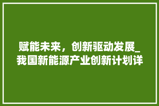 赋能未来，创新驱动发展_我国新能源产业创新计划详细介绍