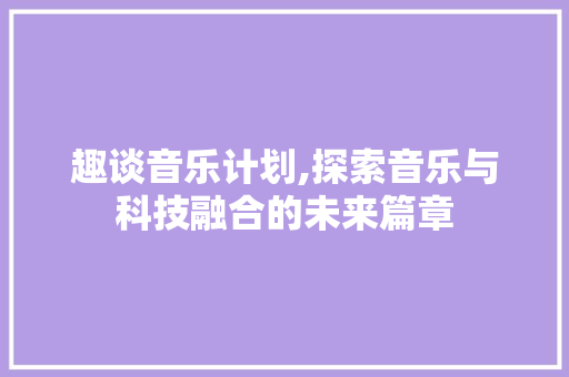 趣谈音乐计划,探索音乐与科技融合的未来篇章